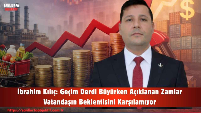 İbrahim Kılıç: Geçim Derdi Büyürken Açıklanan Zamlar Vatandaşın Beklentisini Karşılamıyor