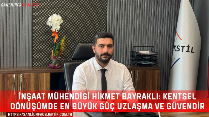 İnşaat Mühendisi Hikmet Bayraklı: Kentsel Dönüşümde En Büyük Güç Uzlaşma ve Güvendir