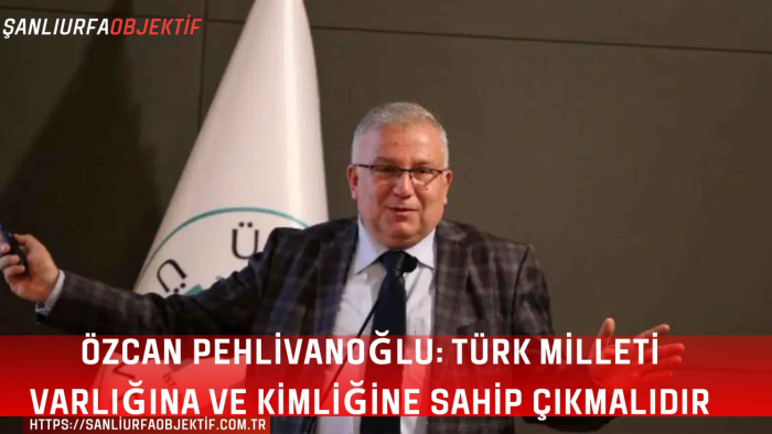 Özcan Pehlivanoğlu: Türk Milleti Varlığına Ve Kimliğine Sahip Çıkmalıdır