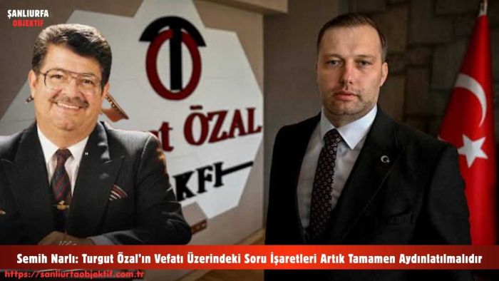Semih Narlı: Turgut Özal’ın Vefatı Üzerindeki Soru İşaretleri Artık Tamamen Aydınlatılmalıdır