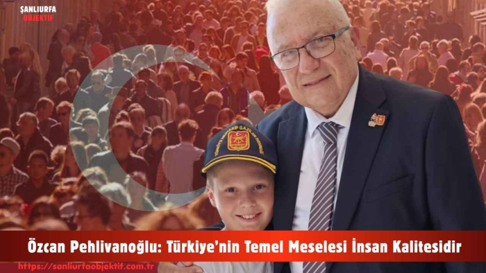 Özcan Pehlivanoğlu: Türkiye’nin Temel Meselesi İnsan Kalitesidir
