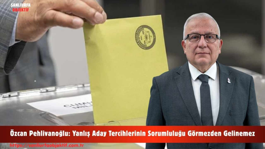 Özcan Pehlivanoğlu: Yanlış Aday Tercihlerinin Sorumluluğu Görmezden Gelinemez