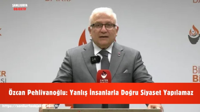 Özcan Pehlivanoğlu: Yanlış İnsanlarla Doğru Siyaset Yapılamaz