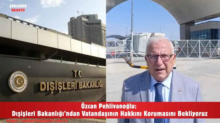 Özcan Pehlivanoğlu: Dışişleri Bakanlığı’ndan Vatandaşının Hakkını Korumasını Bekliyoruz