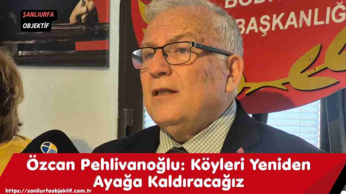 Özcan Pehlivanoğlu: Köyleri Yeniden Ayağa Kaldıracağız