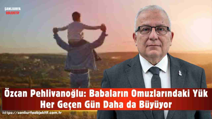 Özcan Pehlivanoğlu: Babaların Omuzlarındaki Yük Her Geçen Gün Daha da Büyüyor