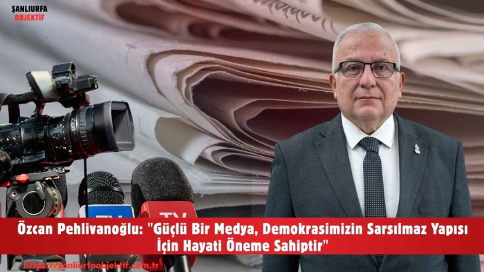 Özcan Pehlivanoğlu: "Güçlü Bir Medya, Demokrasimizin Sarsılmaz Yapısı İçin Hayati Öneme Sahiptir"