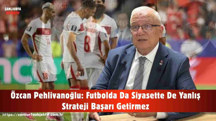 Özcan Pehlivanoğlu: Futbolda Da Siyasette De Yanlış Strateji Başarı Getirmez