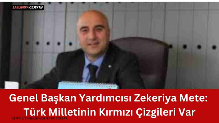 Genel Başkan Yardımcısı Zekeriya Mete: Türk Milletinin Kırmızı Çizgileri Var