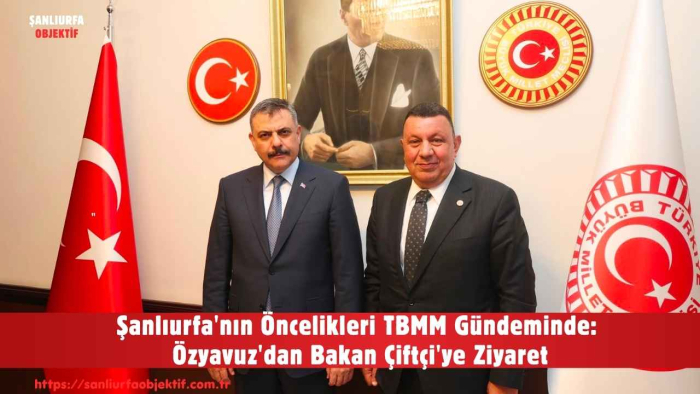 Şanlıurfa'nın Öncelikleri TBMM Gündeminde: Özyavuz'dan Bakan Çiftçi'ye Ziyaret